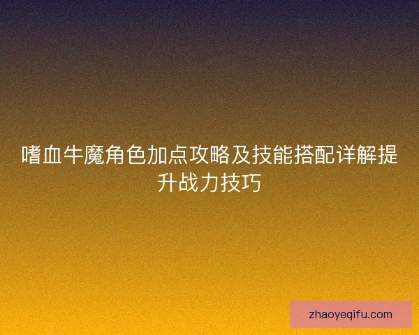 嗜血牛魔角色加点攻略及技能搭配详解提升战力技巧