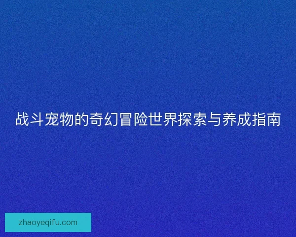 战斗宠物的奇幻冒险世界探索与养成指南