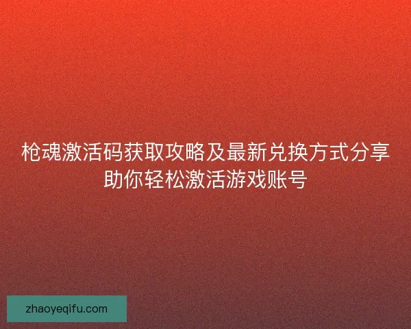 枪魂激活码获取攻略及最新兑换方式分享助你轻松激活游戏账号
