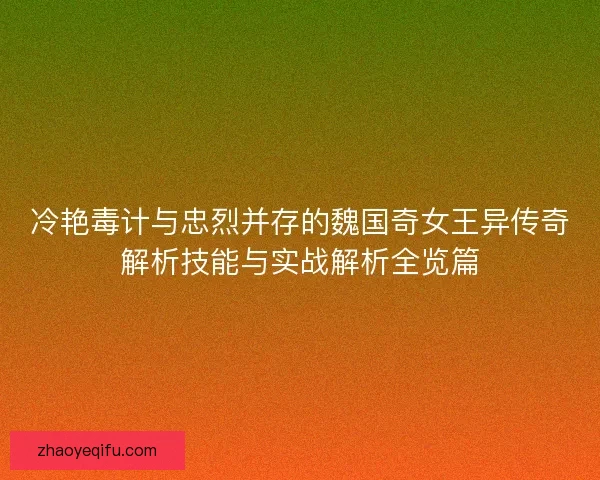 冷艳毒计与忠烈并存的魏国奇女王异传奇解析技能与实战解析全览篇