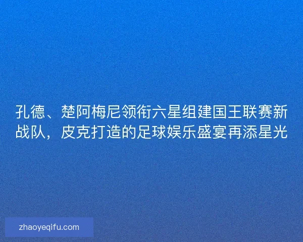 孔德、楚阿梅尼领衔六星组建国王联赛新战队，皮克打造的足球娱乐盛宴再添星光