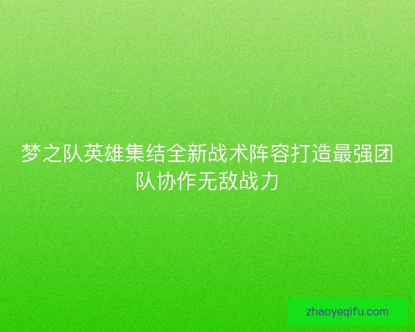 梦之队英雄集结全新战术阵容打造最强团队协作无敌战力