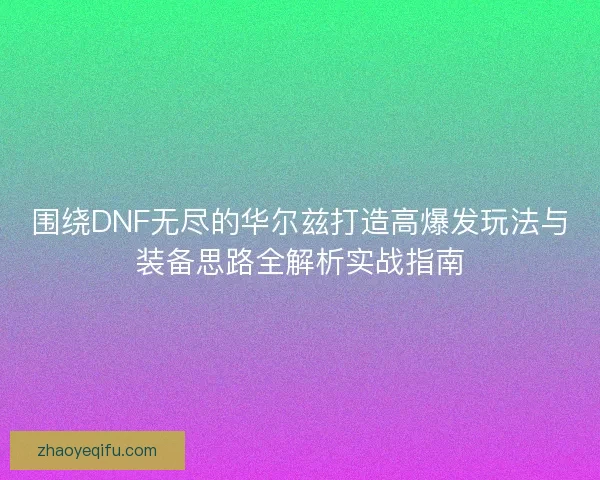 围绕DNF无尽的华尔兹打造高爆发玩法与装备思路全解析实战指南