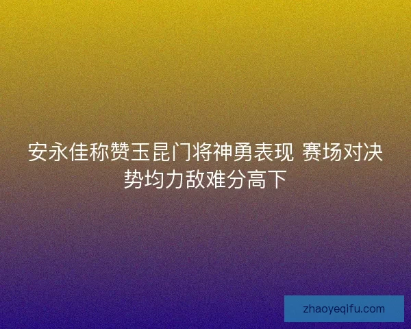 安永佳称赞玉昆门将神勇表现 赛场对决势均力敌难分高下
