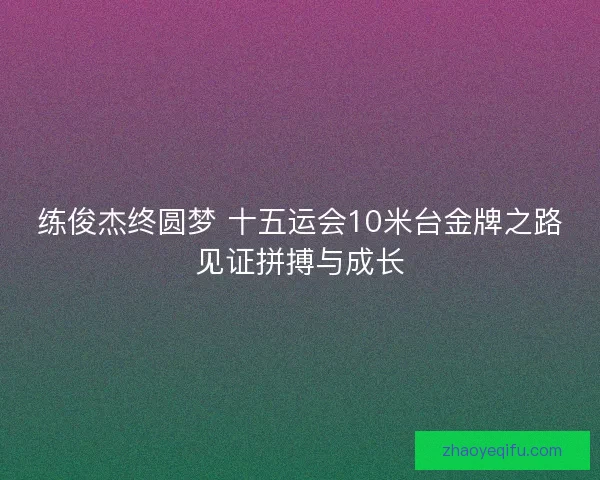 练俊杰终圆梦 十五运会10米台金牌之路见证拼搏与成长