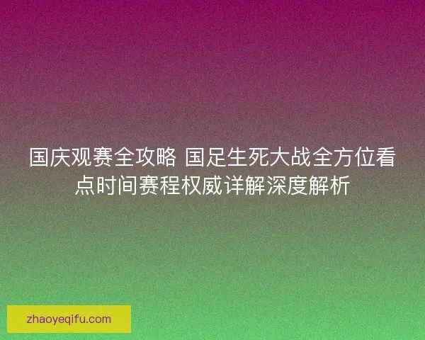 国庆观赛全攻略 国足生死大战全方位看点时间赛程权威详解深度解析
