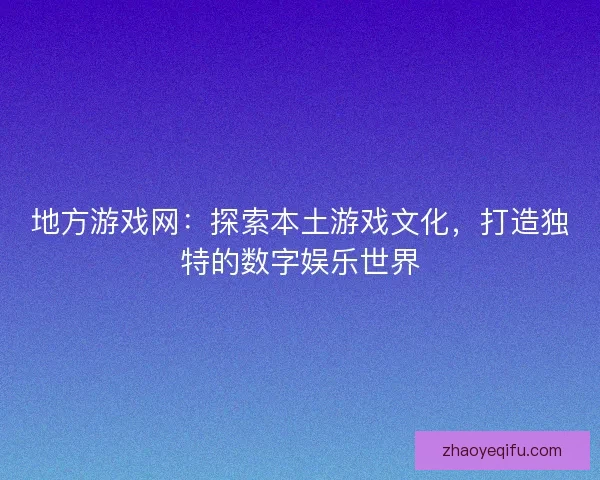 地方游戏网：探索本土游戏文化，打造独特的数字娱乐世界