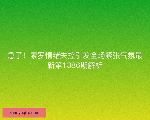 急了！索罗情绪失控引发全场紧张气氛最新第1386期解析